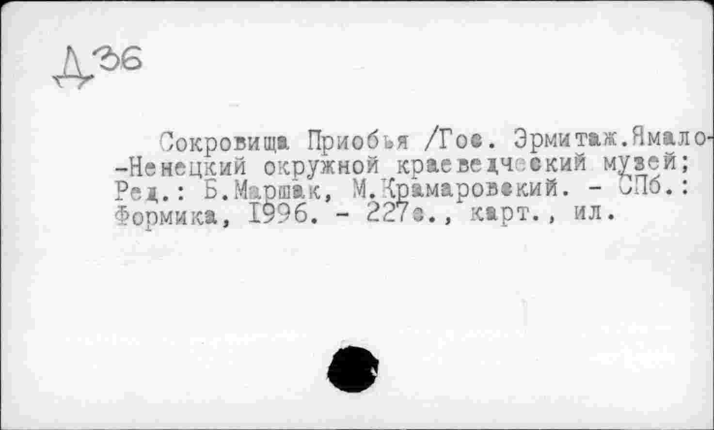 ﻿Сокровища Приобья /Гое. Эрмитаж.Яма -Ненецкий окружной краеведческий м^зей Ред.: Б.Маршак, М.Крамаровский. - иПо. Формика, ІУ96. - 227®., карт., ил.